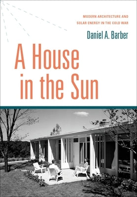 A House in the Sun: Modern Architecture and Solar Energy in the Cold War by Barber, Daniel A.