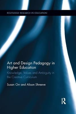 Art and Design Pedagogy in Higher Education: Knowledge, Values and Ambiguity in the Creative Curriculum by Orr, Susan