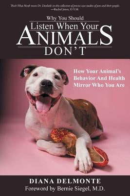 Why You Should Listen When Your Animals Don't: How Your Animal's Behavior And Health Mirror Who You Are by Delmonte, Diana