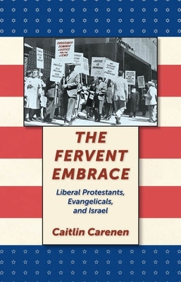 The Fervent Embrace: Liberal Protestants, Evangelicals, and Israel by Carenen, Caitlin