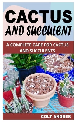 Cactus and Succulent: A Complete Care for Cactus and Succulents by Andres, Colt