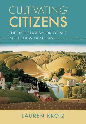 Cultivating Citizens: The Regional Work of Art in the New Deal Era by Kroiz, Lauren