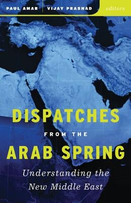 Dispatches from the Arab Spring: Understanding the New Middle East by Amar, Paul