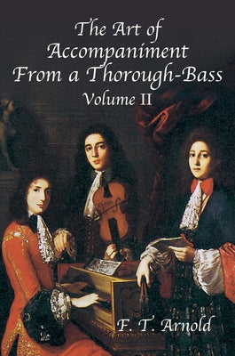 The Art of Accompaniment from a Thorough-Bass as Practiced in the XVIIth & XVIIIth Centuries: Volume II by Arnold, F. T.