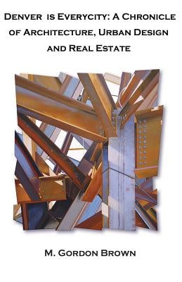 Denver is Everycity: A Chronicle of Architecture, Urban Design and Real Estate by Brown, M. Gordon