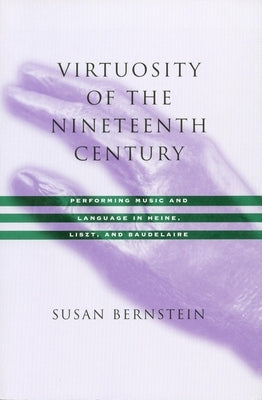 Virtuosity of the Nineteenth Century: Performing Music and Language in Heine, Liszt, and Baudelaire by Bernstein, Susan