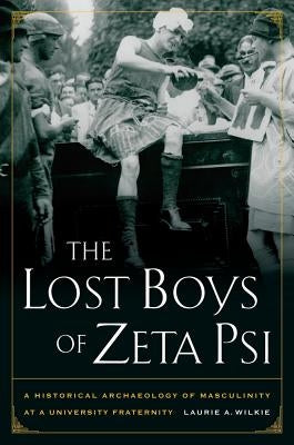 The Lost Boys of Zeta Psi: A Historical Archaeology of Masculinity at a University Fraternity by Wilkie, Laurie A.