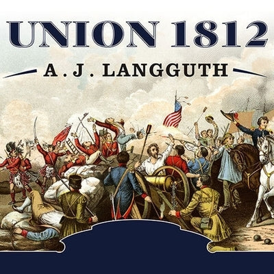 Union 1812: The Americans Who Fought the Second War of Independence by Langguth, A. J.