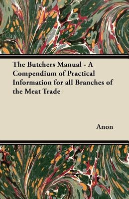 The Butchers Manual - A Compendium of Practical Information for All Branches of the Meat Trade by Anon