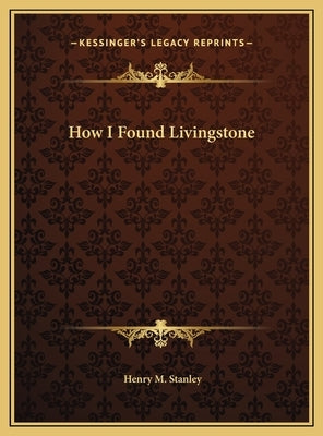 How I Found Livingstone by Stanley, Henry M.