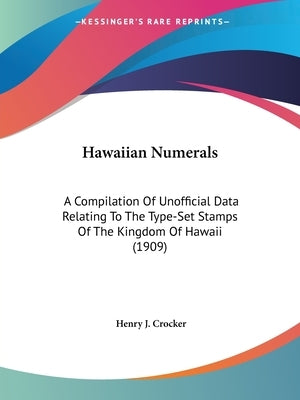 Hawaiian Numerals: A Compilation of Unofficial Data Relating to the Type-Set Stamps of the Kingdom of Hawaii (1909) by Crocker, Henry J.