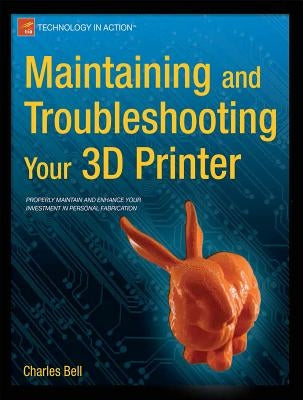 Maintaining and Troubleshooting Your 3D Printer by Bell, Charles