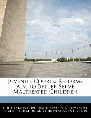 Juvenile Courts: Reforms Aim to Better Serve Maltreated Children by United States Government Accountability