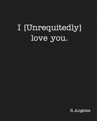 I [Unrequitedly] love you. by R.