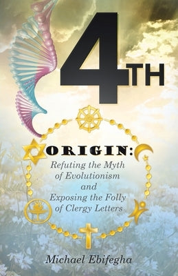 4th Origin: Refuting the Myth of Evolutionism and Exposing the Folly of Clergy Letters by Ebifegha, Michael