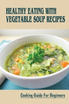 Healthy Eating With Vegetable Soup Recipes: Cooking Guide For Beginners: Vegetable Soup Ever No Kidding by Heeth, Laveta