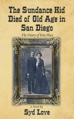 The Sundance Kid Died of Old Age in San Diego: The Diary of Etta Place by Love, Syd