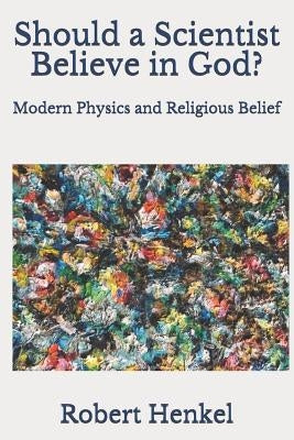 Should a Scientist Believe in God?: Modern Physics and Religious Belief by Henkel, Robert