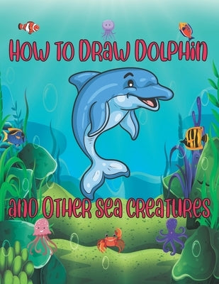 How to Draw Dolphin and Other sea creatures: how to draw for kids step by step shark Octopus Fish crap Kids Activities Books how to draw cute animals by Publishing, Children Art