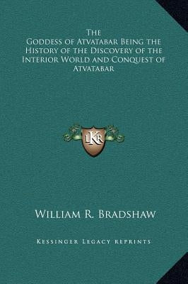 The Goddess of Atvatabar Being the History of the Discovery of the Interior World and Conquest of Atvatabar by Bradshaw, William R.