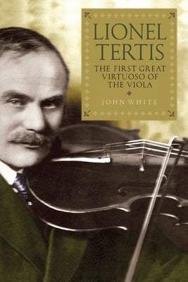 Lionel Tertis: The First Great Virtuoso of the Viola by White, John