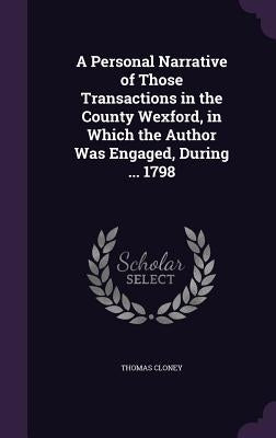 A Personal Narrative of Those Transactions in the County Wexford, in Which the Author Was Engaged, During ... 1798 by Cloney, Thomas