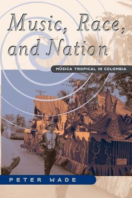 Music, Race, and Nation: Musica Tropical in Colombia by Wade, Peter