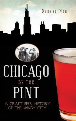 Chicago by the Pint: A Craft Beer History of the Windy City by Neu, Denese