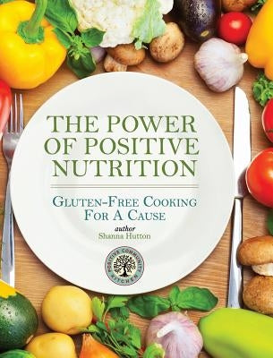 The Power of Positive Nutrition: Gluten-Free Cooking for a Cause by Hutton, Shanna