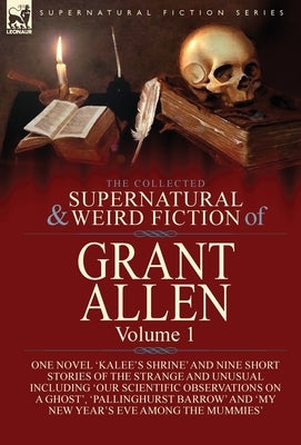 The Collected Supernatural and Weird Fiction of Grant Allen: Volume 1-One Novel 'Kalee's Shrine', and Nine Short Stories of the Strange and Unusual In by Allen, Grant