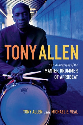 Tony Allen: An Autobiography of the Master Drummer of Afrobeat by Allen, Tony