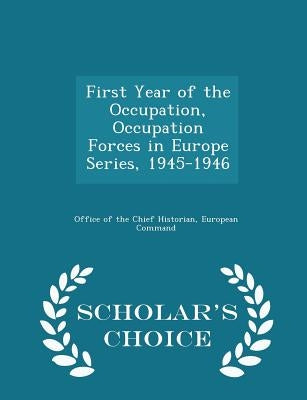 First Year of the Occupation, Occupation Forces in Europe Series, 1945-1946 - Scholar's Choice Edition by Office of the Chief Historian, European