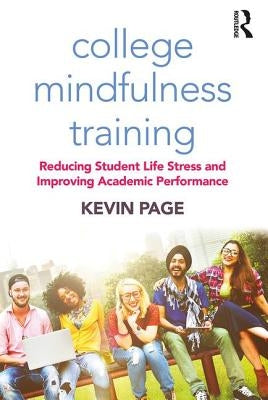 College Mindfulness Training: Reducing Student Life Stress and Improving Academic Performance by Page, Kevin