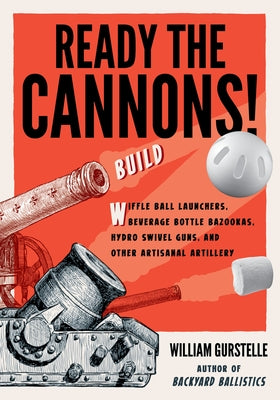 Ready the Cannons!: Build Wiffle Ball Launchers, Beverage Bottle Bazookas, Hydro Swivel Guns, and Other Artisanal Artillery by Gurstelle, William