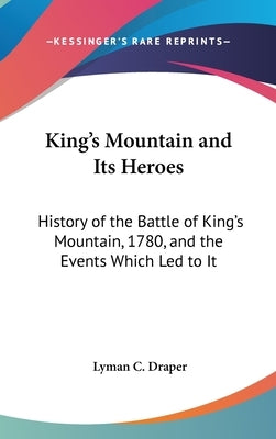 King's Mountain and Its Heroes: History of the Battle of King's Mountain, 1780, and the Events Which Led to It by Draper, Lyman C.