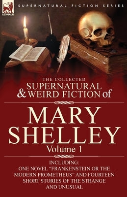 The Collected Supernatural and Weird Fiction of Mary Shelley-Volume 1: Including One Novel Frankenstein or The Modern Prometheus and Fourteen Short St by Shelley, Mary