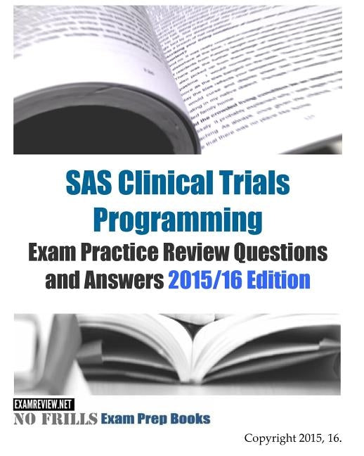 SAS Clinical Trials Programming Exam Practice Review Questions and Answers 2015/16 Edition by Examreview