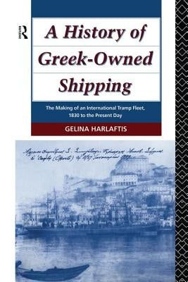 A History of Greek-Owned Shipping: The Making of an International Tramp Fleet, 1830 to the Present Day by Harlaftis, Gelina