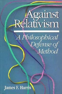 Against Relativism: A Philosophical Defense of Method by Harris, James