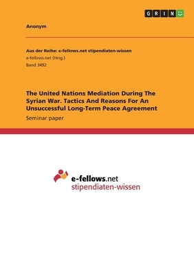 The United Nations Mediation During The Syrian War. Tactics And Reasons For An Unsuccessful Long-Term Peace Agreement by Anonym