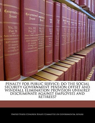 Penalty for Public Service: Do the Social Security Government Pension Offset and Windfall Elimination Provision Unfairly Discriminate Against Empl by United States Congress Senate Committee