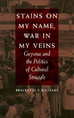 Stains on My Name, War in My Veins: Guyana and the Politics of Cultural Struggle by Williams, Brackette F.