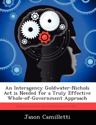 An Interagency Goldwater-Nichols Act is Needed for a Truly Effective Whole-of-Government Approach by Camilletti, Jason