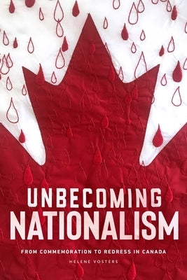 Unbecoming Nationalism: From Commemoration to Redress in Canada by Vosters, Helene