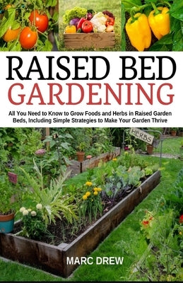 Raised Bed Gardening: All You Need to Know to Grow Foods and Herbs in Raised Beds, Including Simple Strategies to Make Your Garden Thrive by Drew, Marc