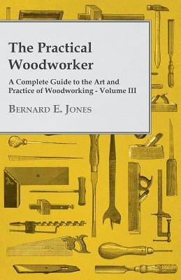 The Practical Woodworker - A Complete Guide to the Art and Practice of Woodworking - Volume III by Jones, Bernard E.