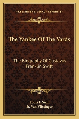 The Yankee of the Yards: The Biography of Gustavus Franklin Swift by Swift, Louis F.