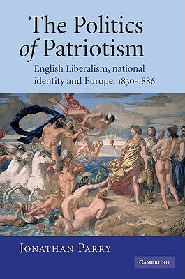 The Politics of Patriotism: English Liberalism, National Identity and Europe, 1830-1886 by Parry, Jonathan