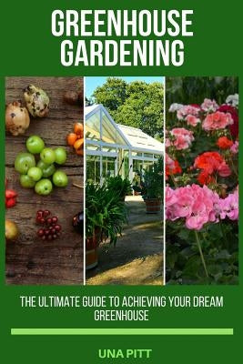 Greenhouse Gardening: The Ultimate Guide to Achieving Your Dream Greenhouse by Pitt, Una