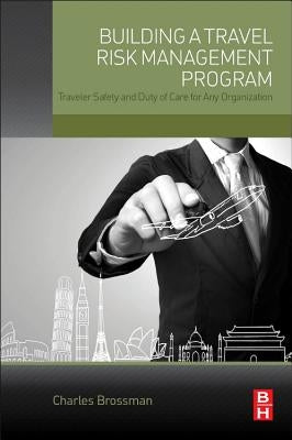 Building a Travel Risk Management Program: Traveler Safety and Duty of Care for Any Organization by Brossman, Charles